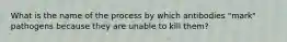 What is the name of the process by which antibodies "mark" pathogens because they are unable to kill them?