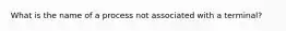 What is the name of a process not associated with a terminal?