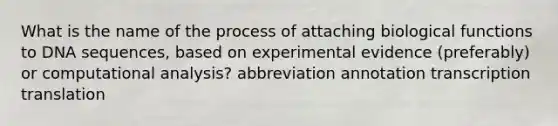 What is the name of the process of attaching biological functions to DNA sequences, based on experimental evidence (preferably) or computational analysis? abbreviation annotation transcription translation