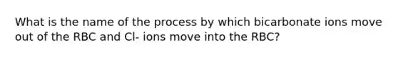 What is the name of the process by which bicarbonate ions move out of the RBC and Cl- ions move into the RBC?