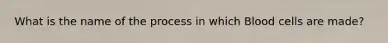 What is the name of the process in which Blood cells are made?