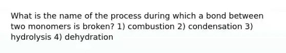 What is the name of the process during which a bond between two monomers is broken? 1) combustion 2) condensation 3) hydrolysis 4) dehydration