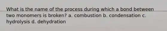 What is the name of the process during which a bond between two monomers is broken? a. combustion b. condensation c. hydrolysis d. dehydration