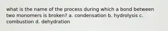 what is the name of the process during which a bond between two monomers is broken? a. condensation b. hydrolysis c. combustion d. dehydration