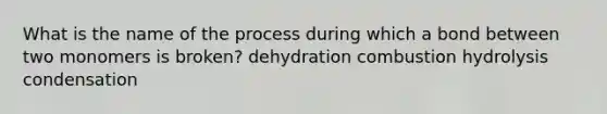 What is the name of the process during which a bond between two monomers is broken? dehydration combustion hydrolysis condensation