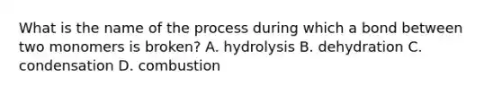 What is the name of the process during which a bond between two monomers is broken? A. hydrolysis B. dehydration C. condensation D. combustion