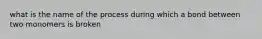 what is the name of the process during which a bond between two monomers is broken