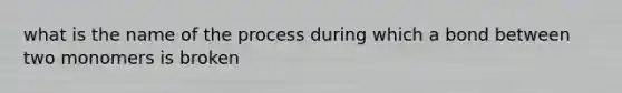 what is the name of the process during which a bond between two monomers is broken