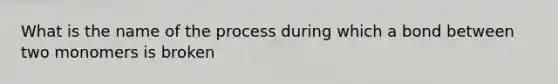 What is the name of the process during which a bond between two monomers is broken