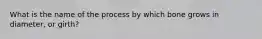 What is the name of the process by which bone grows in diameter, or girth?