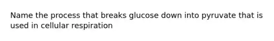 Name the process that breaks glucose down into pyruvate that is used in cellular respiration