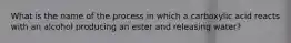 What is the name of the process in which a carboxylic acid reacts with an alcohol producing an ester and releasing water?