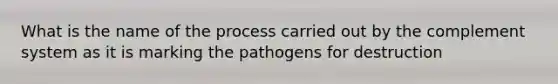 What is the name of the process carried out by the complement system as it is marking the pathogens for destruction