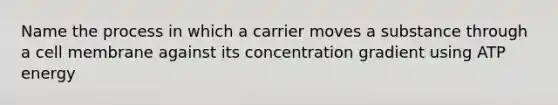 Name the process in which a carrier moves a substance through a cell membrane against its concentration gradient using ATP energy