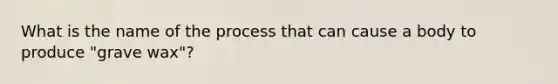 What is the name of the process that can cause a body to produce "grave wax"?