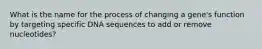 What is the name for the process of changing a gene's function by targeting specific DNA sequences to add or remove nucleotides?