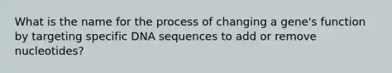 What is the name for the process of changing a gene's function by targeting specific DNA sequences to add or remove nucleotides?