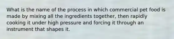 What is the name of the process in which commercial pet food is made by mixing all the ingredients together, then rapidly cooking it under high pressure and forcing it through an instrument that shapes it.