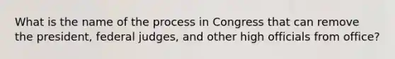 What is the name of the process in Congress that can remove the president, federal judges, and other high officials from office?