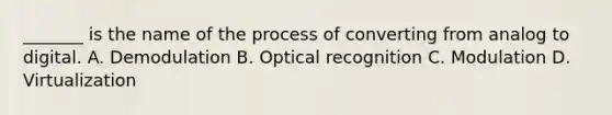 _______ is the name of the process of converting from analog to digital. A. Demodulation B. Optical recognition C. Modulation D. Virtualization