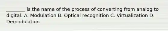 ________ is the name of the process of converting from analog to digital. A. Modulation B. Optical recognition C. Virtualization D. Demodulation