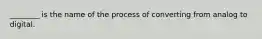 ________ is the name of the process of converting from analog to digital.