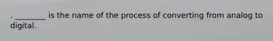 . ________ is the name of the process of converting from analog to digital.