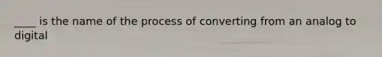 ____ is the name of the process of converting from an analog to digital