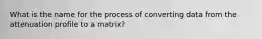 What is the name for the process of converting data from the attenuation profile to a matrix?