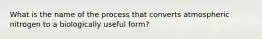 What is the name of the process that converts atmospheric nitrogen to a biologically useful form?