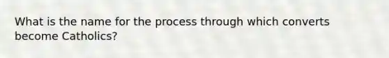 What is the name for the process through which converts become Catholics?