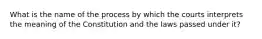 What is the name of the process by which the courts interprets the meaning of the Constitution and the laws passed under it?