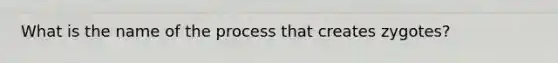 What is the name of the process that creates zygotes?