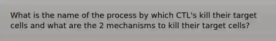 What is the name of the process by which CTL's kill their target cells and what are the 2 mechanisms to kill their target cells?