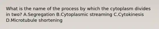 What is the name of the process by which the cytoplasm divides in two? A.Segregation B.Cytoplasmic streaming C.Cytokinesis D.Microtubule shortening