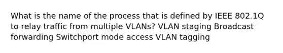 What is the name of the process that is defined by IEEE 802.1Q to relay traffic from multiple VLANs? VLAN staging Broadcast forwarding Switchport mode access VLAN tagging