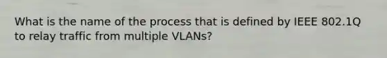 What is the name of the process that is defined by IEEE 802.1Q to relay traffic from multiple VLANs?