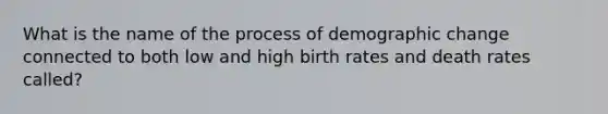 What is the name of the process of demographic change connected to both low and high birth rates and death rates called?