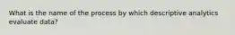 What is the name of the process by which descriptive analytics evaluate data?