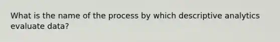 What is the name of the process by which descriptive analytics evaluate data?