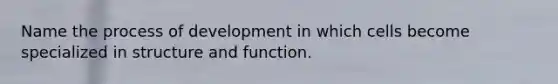 Name the process of development in which cells become specialized in structure and function.