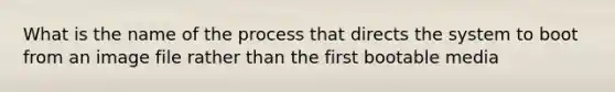 What is the name of the process that directs the system to boot from an image file rather than the first bootable media