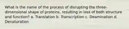 What is the name of the process of disrupting the three-dimensional shape of proteins, resulting in loss of both structure and function? a. Translation b. Transcription c. Deamination d. Denaturation