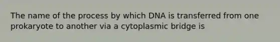 The name of the process by which DNA is transferred from one prokaryote to another via a cytoplasmic bridge is