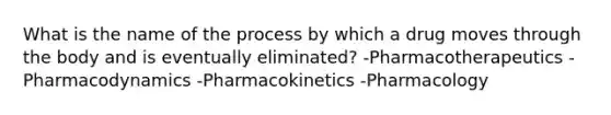 What is the name of the process by which a drug moves through the body and is eventually eliminated? -Pharmacotherapeutics -Pharmacodynamics -Pharmacokinetics -Pharmacology