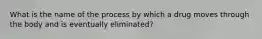 What is the name of the process by which a drug moves through the body and is eventually eliminated?