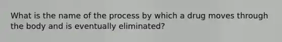 What is the name of the process by which a drug moves through the body and is eventually eliminated?