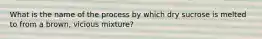 What is the name of the process by which dry sucrose is melted to from a brown, vicious mixture?