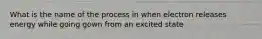 What is the name of the process in when electron releases energy while going gown from an excited state