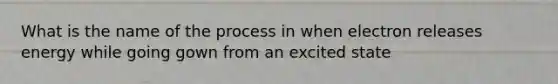 What is the name of the process in when electron releases energy while going gown from an excited state